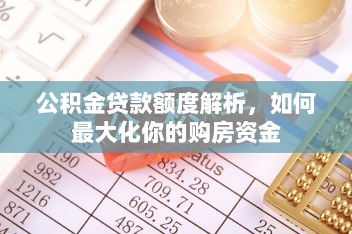 雄县公积金贷款额度解析，如何最大化你的购房资金