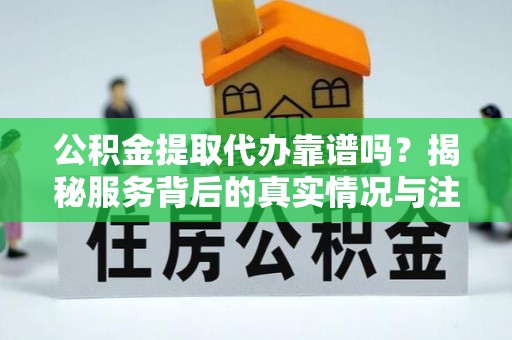 雄县公积金提取代办靠谱吗？揭秘服务背后的真实情况与注意事项