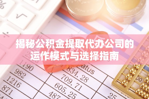 雄县揭秘公积金提取代办公司的运作模式与选择指南