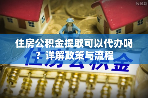 雄县住房公积金提取可以代办吗？详解政策与流程