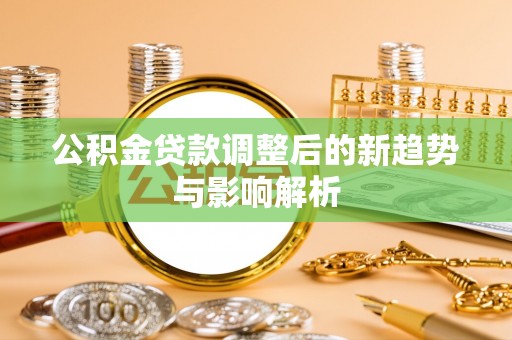 雄县公积金贷款调整后的新趋势与影响解析