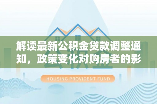 雄县解读最新公积金贷款调整通知，政策变化对购房者的影响与应对策略