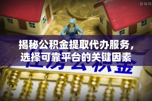 雄县揭秘公积金提取代办服务，选择可靠平台的关键因素