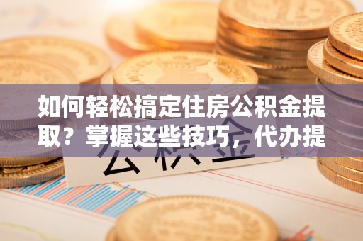 雄县如何轻松搞定住房公积金提取？掌握这些技巧，代办提取住房公积金不再难