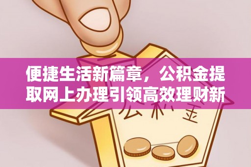 雄县便捷生活新篇章，公积金提取网上办理引领高效理财新趋势
