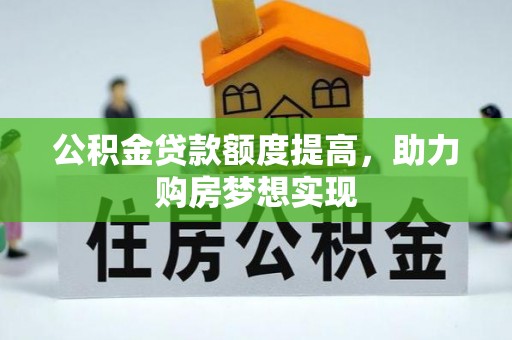 雄县公积金贷款额度提高，助力购房梦想实现