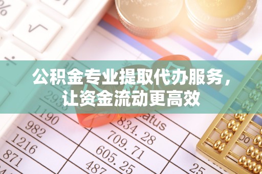雄县公积金专业提取代办服务，让资金流动更高效