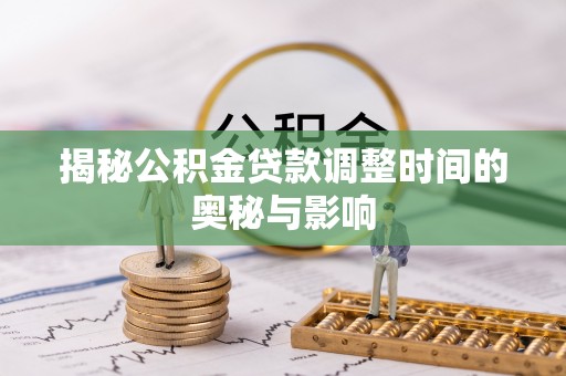 雄县揭秘公积金贷款调整时间的奥秘与影响
