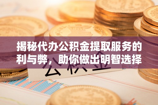 雄县揭秘代办公积金提取服务的利与弊，助你做出明智选择