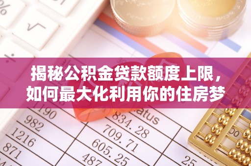 雄县揭秘公积金贷款额度上限，如何最大化利用你的住房梦？