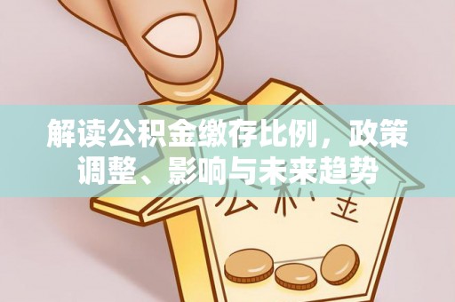 雄县解读公积金缴存比例，政策调整、影响与未来趋势