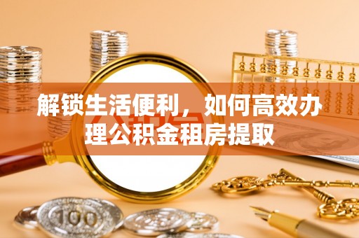 雄县解锁生活便利，如何高效办理公积金租房提取