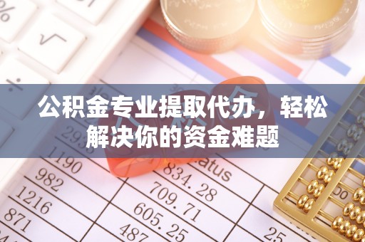 雄县公积金专业提取代办，轻松解决你的资金难题