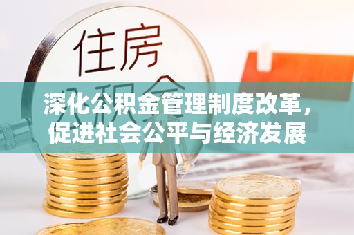 雄县深化公积金管理制度改革，促进社会公平与经济发展