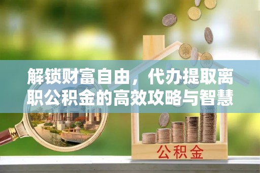 雄县解锁财富自由，代办提取离职公积金的高效攻略与智慧选择