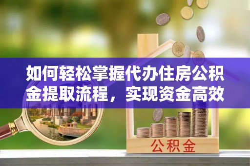 雄县如何轻松掌握代办住房公积金提取流程，实现资金高效利用