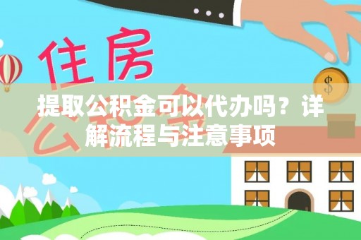 雄县提取公积金可以代办吗？详解流程与注意事项
