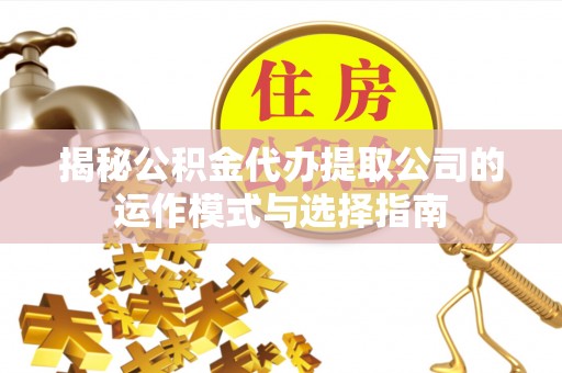 雄县揭秘公积金代办提取公司的运作模式与选择指南