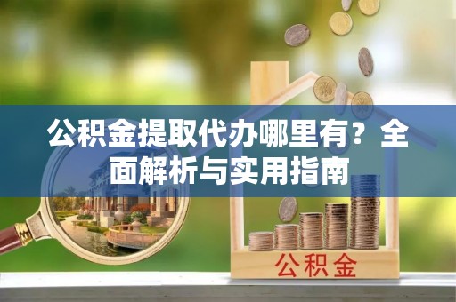 雄县公积金提取代办哪里有？全面解析与实用指南