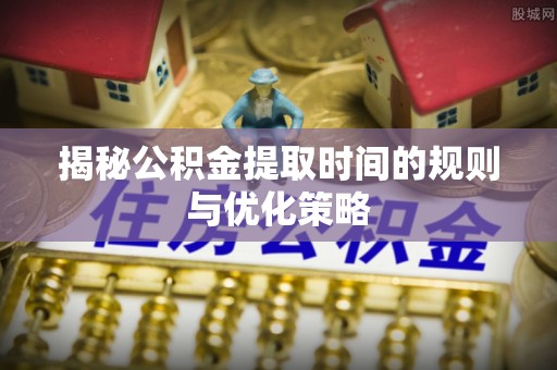 雄县揭秘公积金提取时间的规则与优化策略