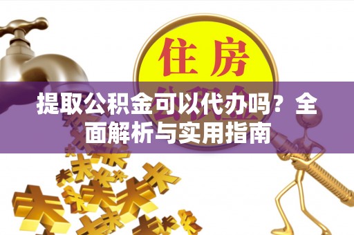 雄县提取公积金可以代办吗？全面解析与实用指南