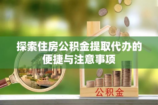 雄县探索住房公积金提取代办的便捷与注意事项
