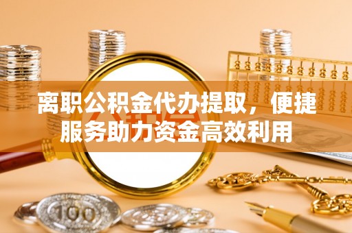 雄县离职公积金代办提取，便捷服务助力资金高效利用