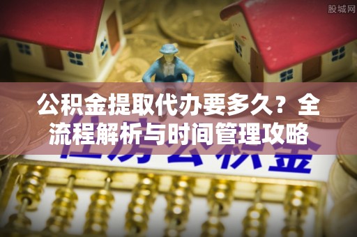雄县公积金提取代办要多久？全流程解析与时间管理攻略
