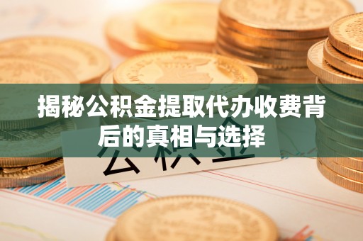 雄县揭秘公积金提取代办收费背后的真相与选择
