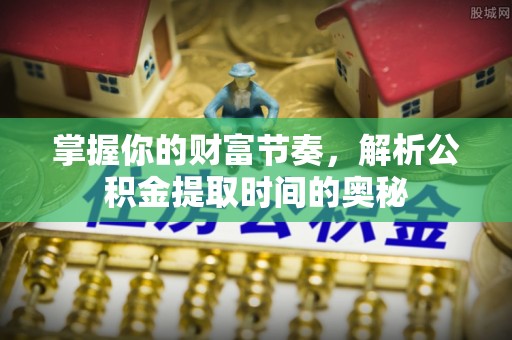 雄县掌握你的财富节奏，解析公积金提取时间的奥秘