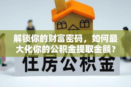 雄县解锁你的财富密码，如何最大化你的公积金提取金额？