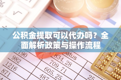 雄县公积金提取可以代办吗？全面解析政策与操作流程