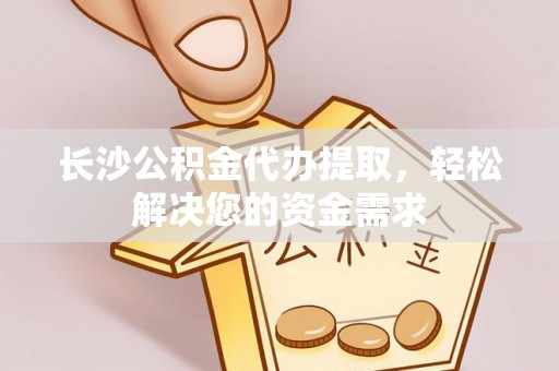 雄县长沙公积金代办提取，轻松解决您的资金需求
