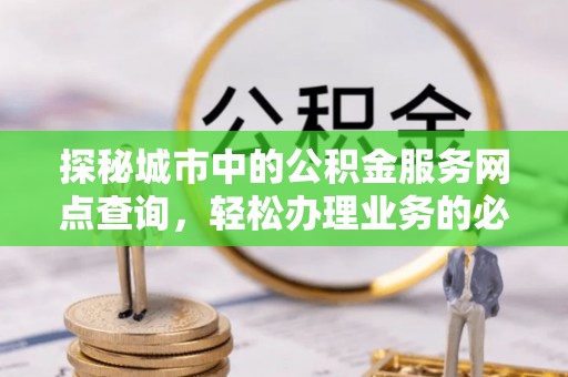 雄县探秘城市中的公积金服务网点查询，轻松办理业务的必备指南