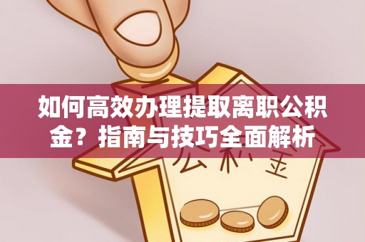 雄县如何高效办理提取离职公积金？指南与技巧全面解析