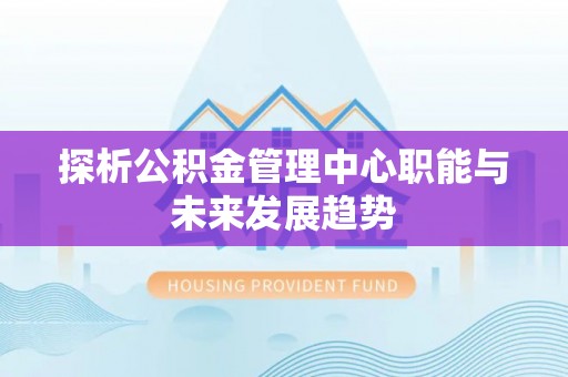 雄县探析公积金管理中心职能与未来发展趋势