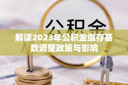 雄县解读2023年公积金缴存基数调整政策与影响