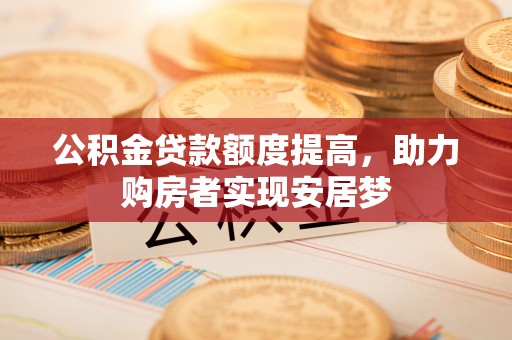 雄县公积金贷款额度提高，助力购房者实现安居梦