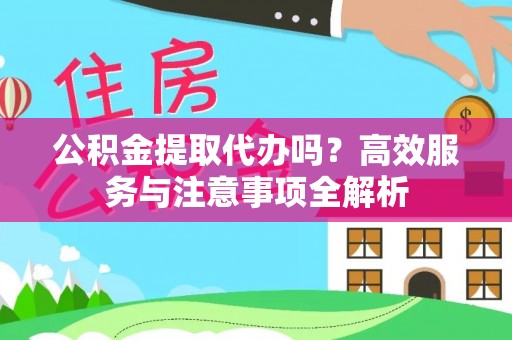 雄县公积金提取代办吗？高效服务与注意事项全解析