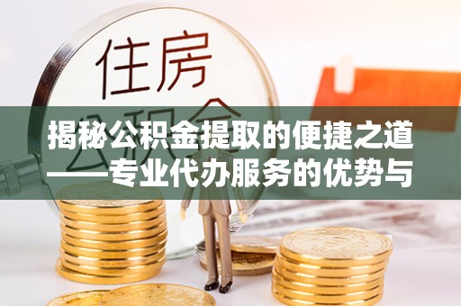 雄县揭秘公积金提取的便捷之道——专业代办服务的优势与选择