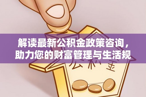 雄县解读最新公积金政策咨询，助力您的财富管理与生活规划