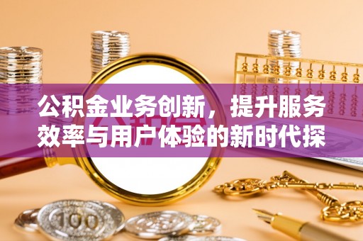 雄县公积金业务创新，提升服务效率与用户体验的新时代探索