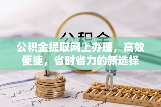 雄县公积金提取网上办理，高效便捷，省时省力的新选择
