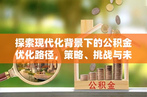 雄县探索现代化背景下的公积金优化路径，策略、挑战与未来展望