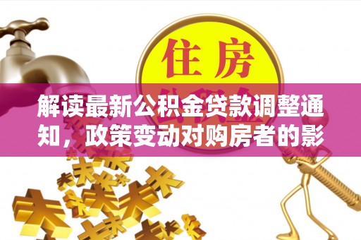 雄县解读最新公积金贷款调整通知，政策变动对购房者的影响