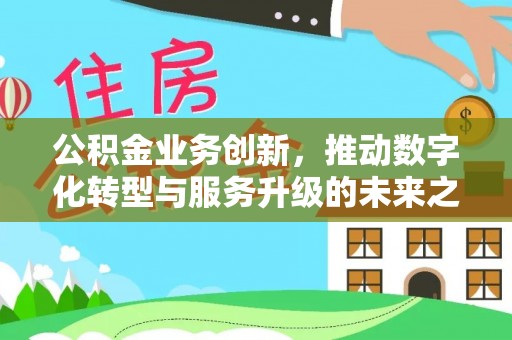 雄县公积金业务创新，推动数字化转型与服务升级的未来之路