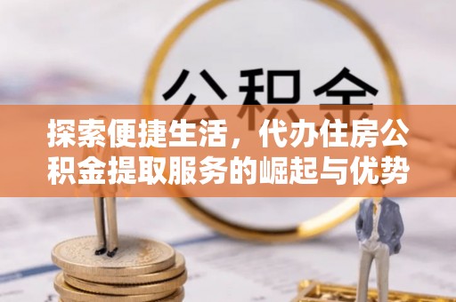 雄县探索便捷生活，代办住房公积金提取服务的崛起与优势