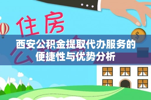 雄县西安公积金提取代办服务的便捷性与优势分析