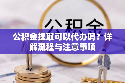 雄县公积金提取可以代办吗？详解流程与注意事项