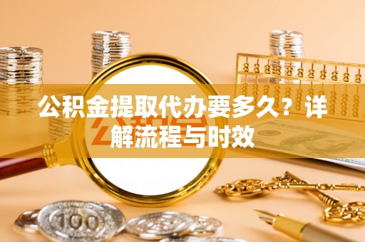 雄县公积金提取代办要多久？详解流程与时效